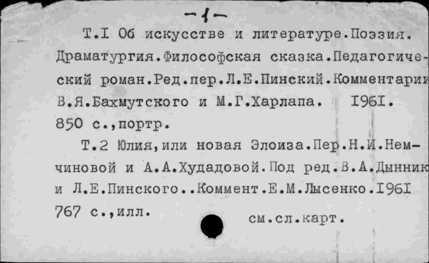 ﻿Т.1 Об искусстве и литературе.Поэзия.
Драматургия.Философская сказка.Педагогический роман.Ред.пер. Л.Е.Пинский.Комментарии В.Я.Бахмутского и М.Г.Харлапа.	1961.
850 с.,портр.
Т.2 Юлия,или новая Элоиза.Пер.Н.И.Немчиновой и А.А.Худадовой.Под ред.В.А.Дынник и Л.Е.Пинского..Коммент.Е.М.Лысенко.1961
767 с.,илл.
см.сл.карт.